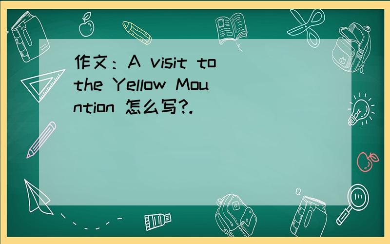 作文：A visit to the Yellow Mountion 怎么写?.