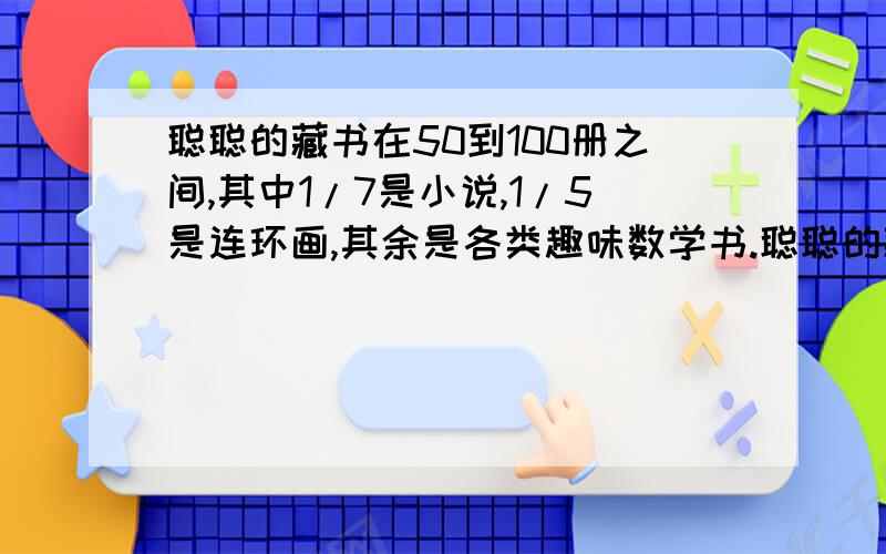 聪聪的藏书在50到100册之间,其中1/7是小说,1/5是连环画,其余是各类趣味数学书.聪聪的藏书究竟有多少册