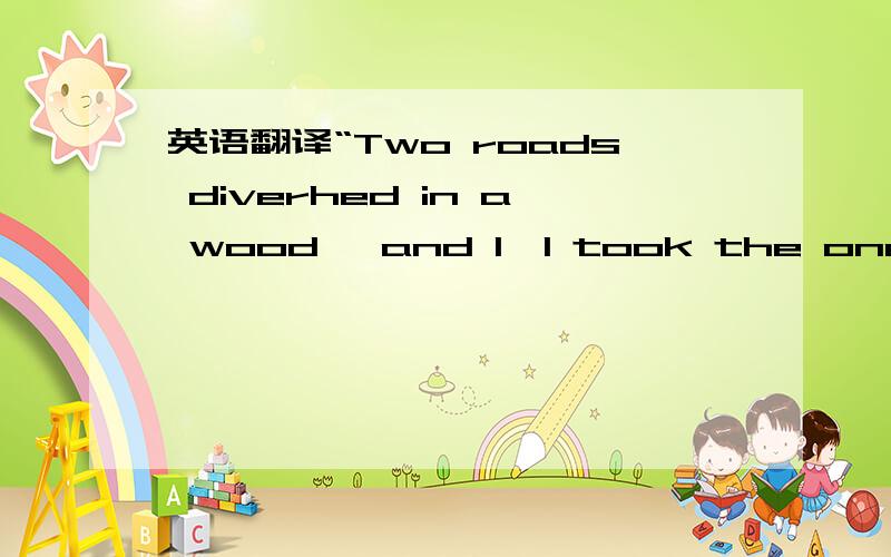 英语翻译“Two roads diverhed in a wood ,and I,I took the one less