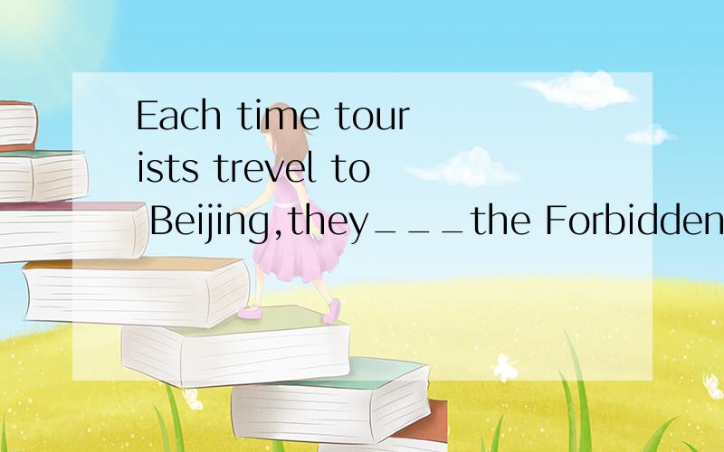 Each time tourists trevel to Beijing,they___the Forbidden Ci