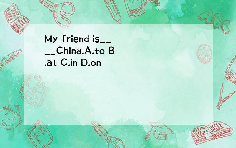 My friend is____China.A.to B.at C.in D.on