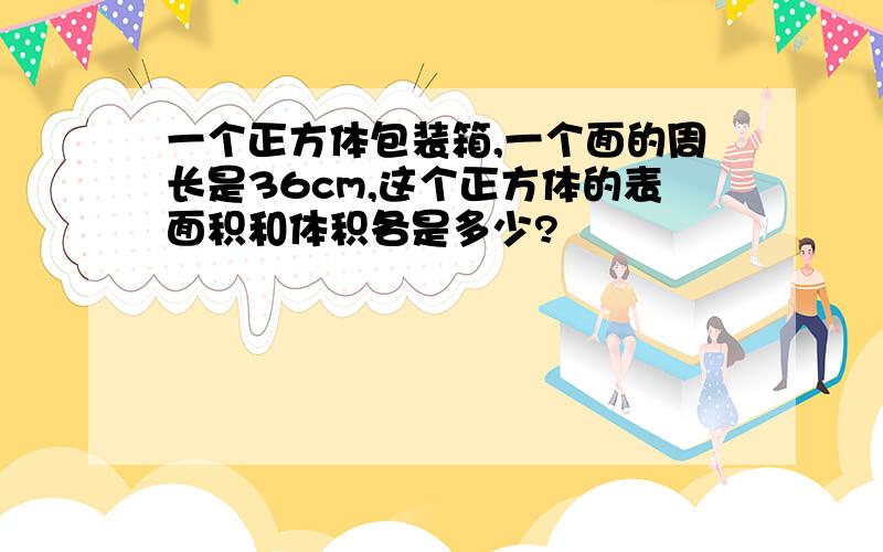 一个正方体包装箱,一个面的周长是36cm,这个正方体的表面积和体积各是多少?