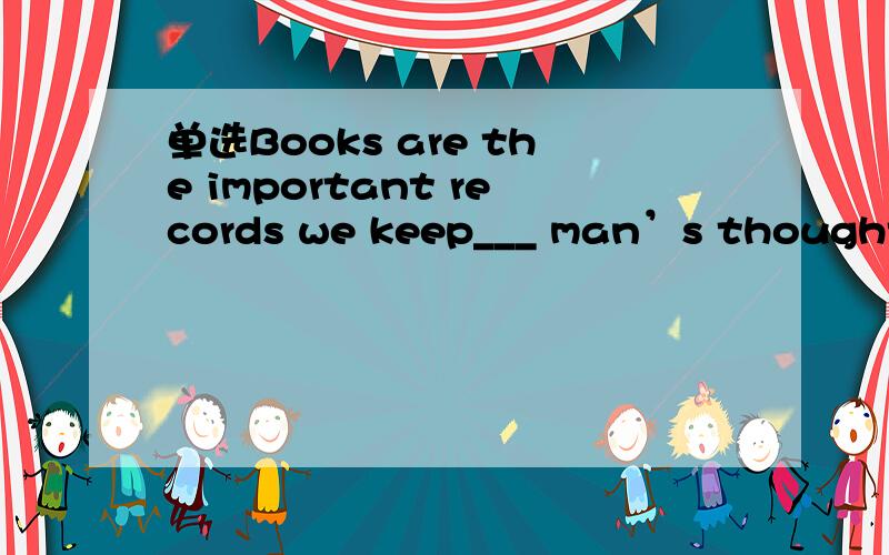 单选Books are the important records we keep___ man’s thoughts,