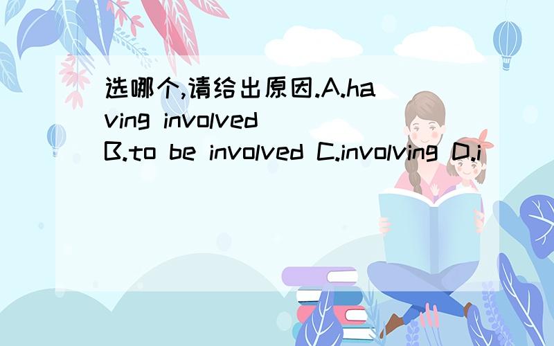 选哪个,请给出原因.A.having involved B.to be involved C.involving D.i