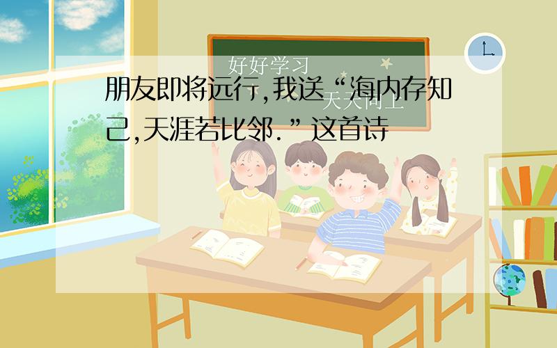 朋友即将远行,我送“海内存知己,天涯若比邻.”这首诗