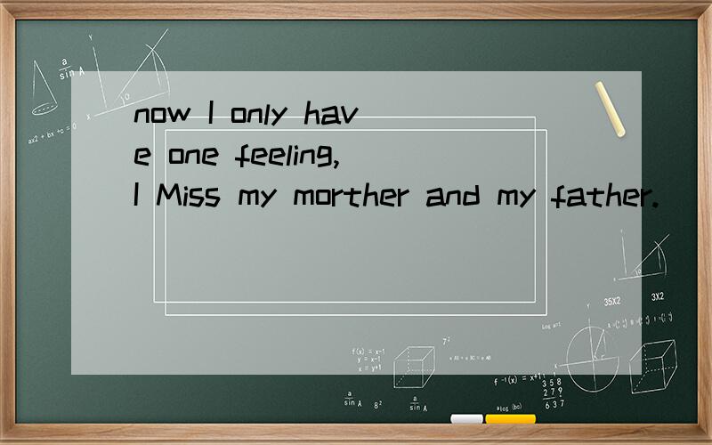 now I only have one feeling,I Miss my morther and my father.