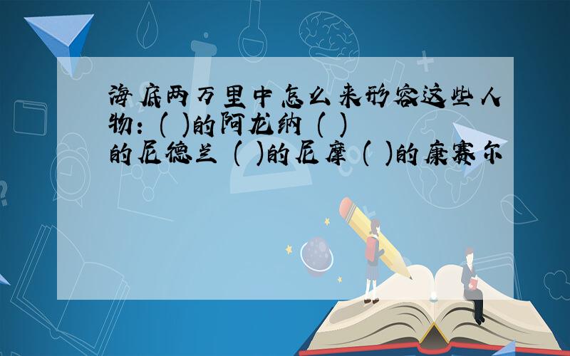 海底两万里中怎么来形容这些人物: ( )的阿龙纳 ( )的尼德兰 ( )的尼摩 ( )的康赛尔