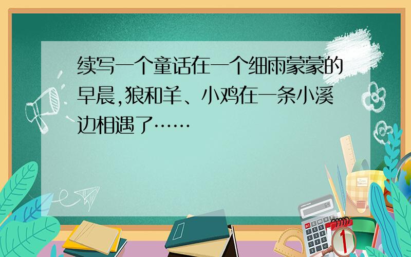 续写一个童话在一个细雨蒙蒙的早晨,狼和羊、小鸡在一条小溪边相遇了……