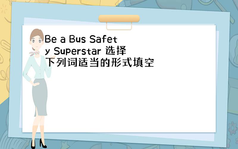 Be a Bus Safety Superstar 选择下列词适当的形式填空