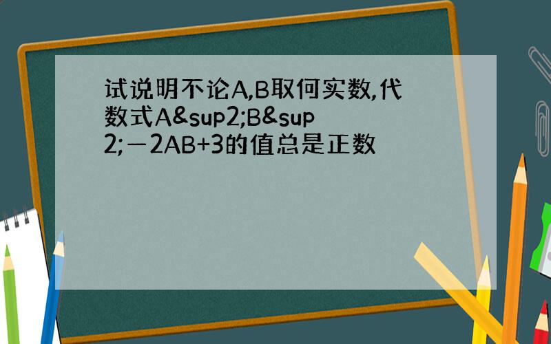 试说明不论A,B取何实数,代数式A²B²—2AB+3的值总是正数