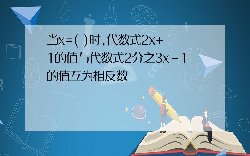 当x=( )时,代数式2x+1的值与代数式2分之3x-1的值互为相反数