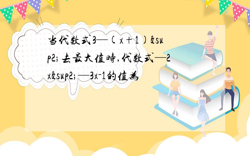 当代数式3—(x+1)²去最大值时,代数式—2x²—3x-1的值为