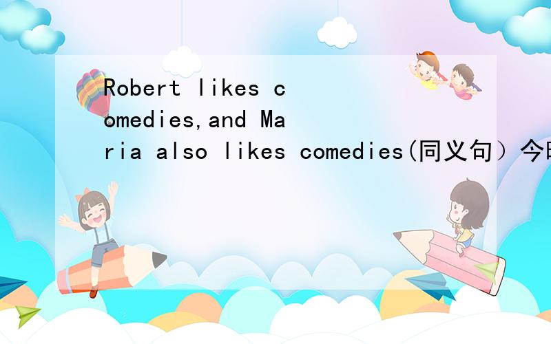 Robert likes comedies,and Maria also likes comedies(同义句）今晚就要