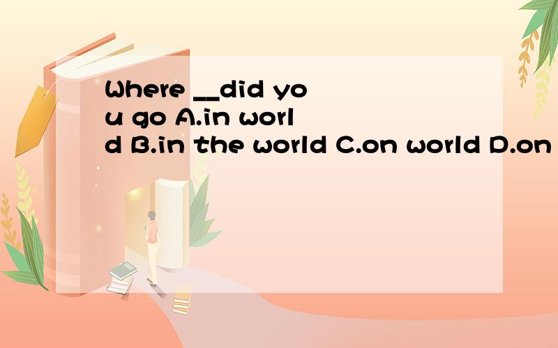 Where __did you go A.in world B.in the world C.on world D.on