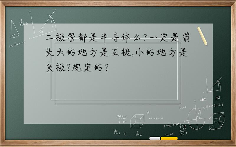 二极管都是半导体么?一定是箭头大的地方是正极,小的地方是负极?规定的?