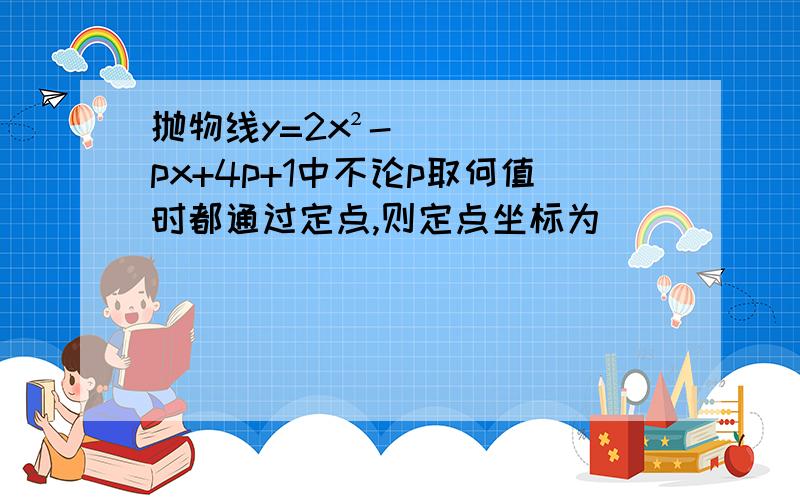 抛物线y=2x²-px+4p+1中不论p取何值时都通过定点,则定点坐标为