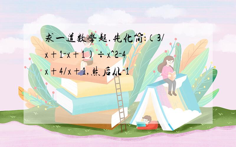 求一道数学题.先化简：（3/x+1-x+1)÷x^2-4x+4/x+1,然后从-1