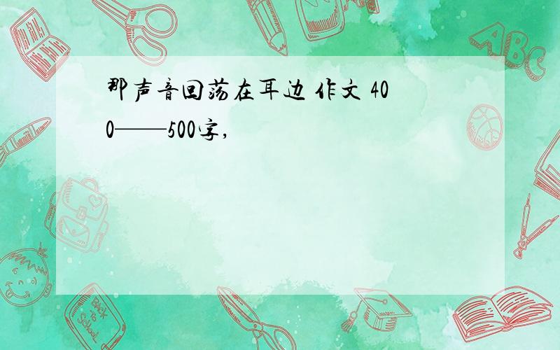 那声音回荡在耳边 作文 400——500字,