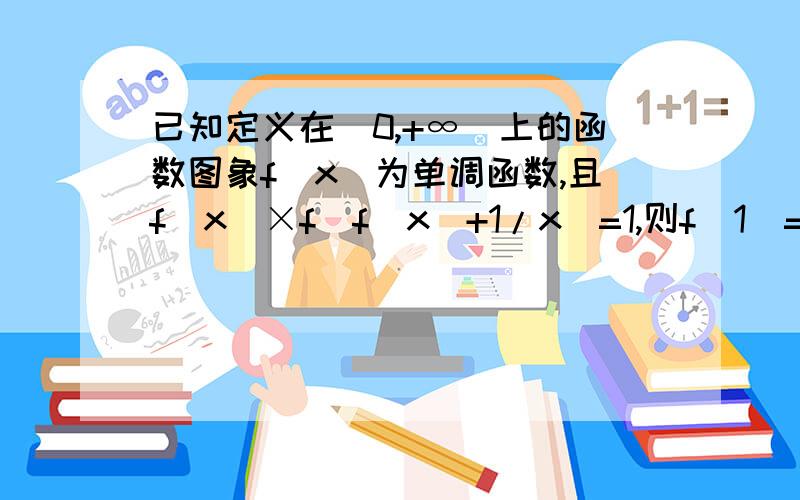 已知定义在(0,+∞)上的函数图象f(x)为单调函数,且f(x)×f(f（x）+1/x）=1,则f（1）=