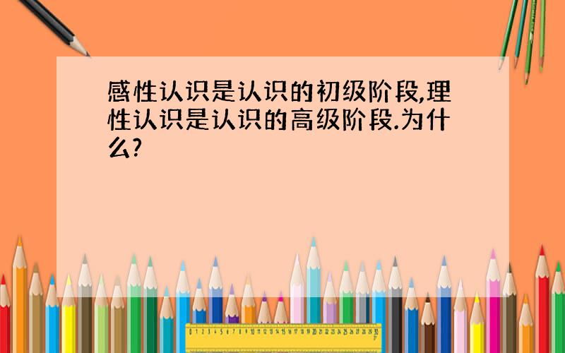 感性认识是认识的初级阶段,理性认识是认识的高级阶段.为什么?