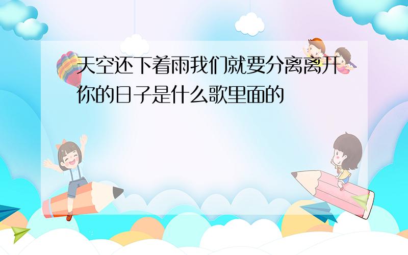 天空还下着雨我们就要分离离开你的日子是什么歌里面的