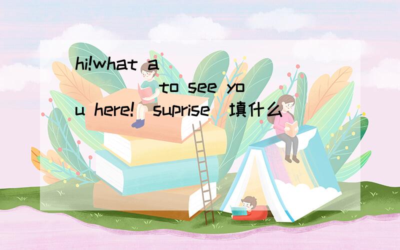 hi!what a ________ to see you here!(suprise)填什么