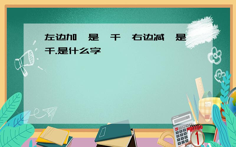 左边加一是一千,右边减一是一千.是什么字