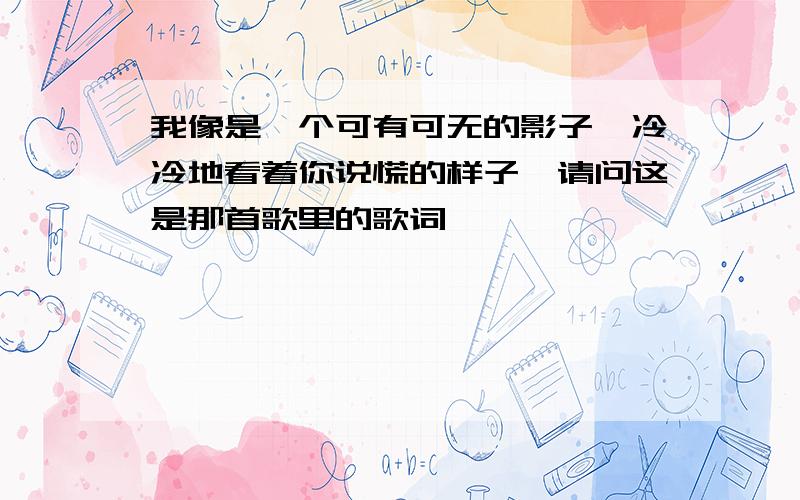 我像是一个可有可无的影子,冷冷地看着你说慌的样子,请问这是那首歌里的歌词,