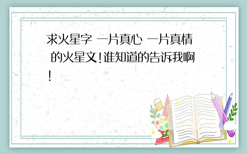 求火星字 一片真心 一片真情 的火星文!谁知道的告诉我啊!