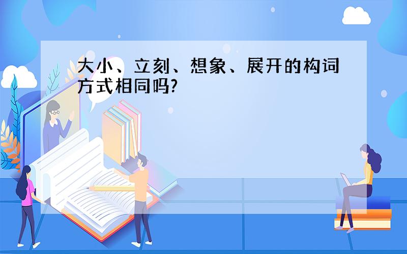 大小、立刻、想象、展开的构词方式相同吗?