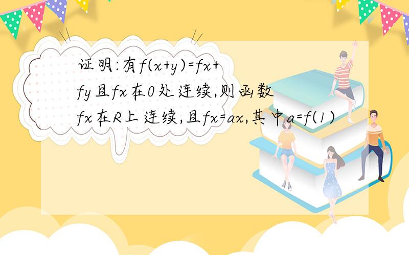 证明:有f(x+y)=fx+fy且fx在0处连续,则函数fx在R上连续,且fx=ax,其中a=f(1)