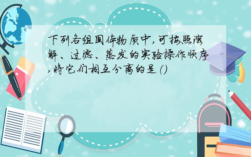 下列各组固体物质中,可按照溶解、过滤、蒸发的实验操作顺序,将它们相互分离的是（）