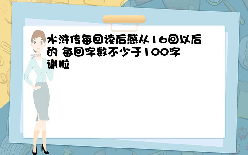 水浒传每回读后感从16回以后的 每回字数不少于100字 谢啦