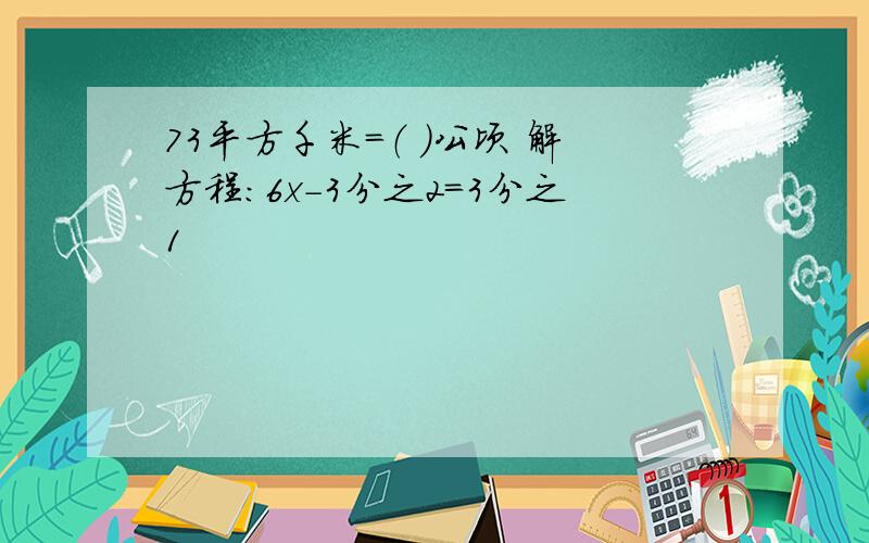 73平方千米=（ ）公顷 解方程：6x-3分之2=3分之1