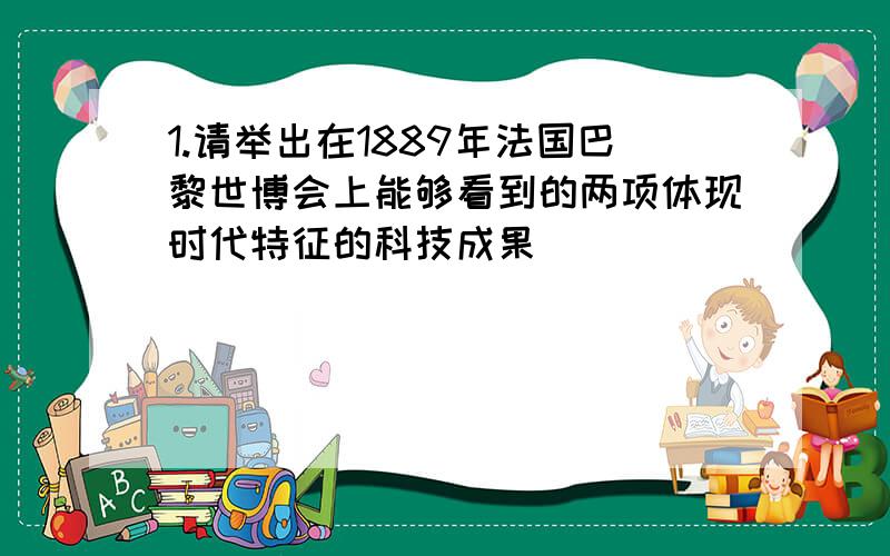 1.请举出在1889年法国巴黎世博会上能够看到的两项体现时代特征的科技成果