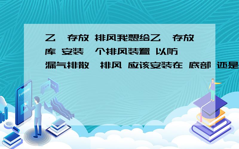 乙炔存放 排风我想给乙炔存放库 安装一个排风装置 以防 漏气排散,排风 应该安装在 底部 还是上部?