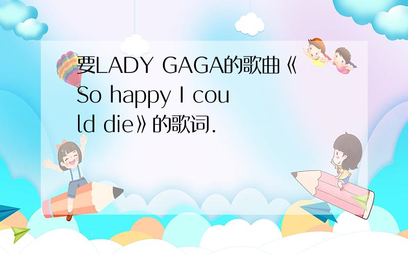 要LADY GAGA的歌曲《So happy I could die》的歌词.