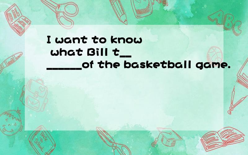 I want to know what Bill t________of the basketball game.