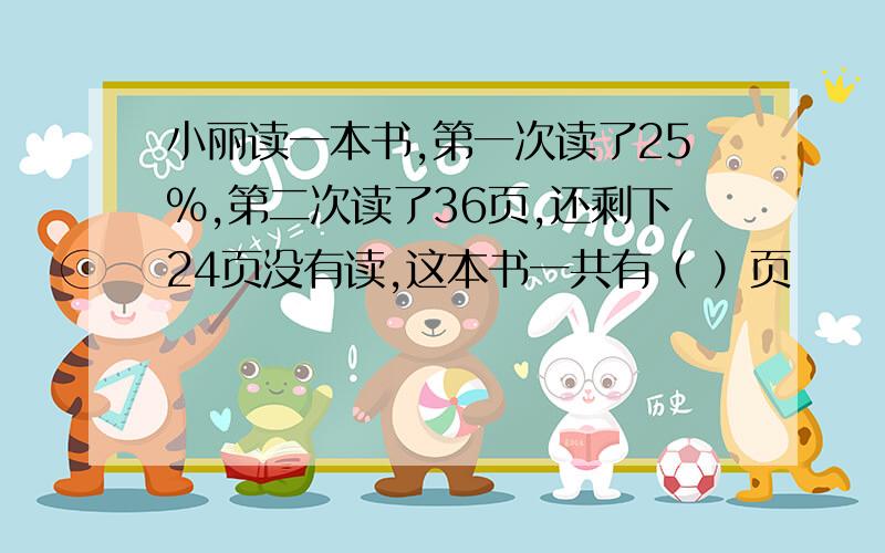 小丽读一本书,第一次读了25%,第二次读了36页,还剩下24页没有读,这本书一共有（ ）页