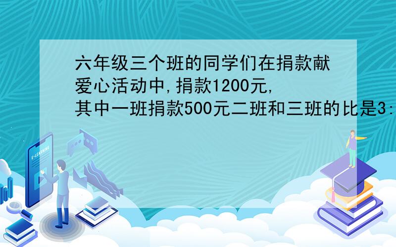 六年级三个班的同学们在捐款献爱心活动中,捐款1200元,其中一班捐款500元二班和三班的比是3:4,二班捐款多少元