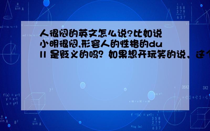 人很闷的英文怎么说?比如说 小明很闷,形容人的性格的dull 是贬义的吗？如果想开玩笑的说，这个人很闷，不爱说话，用du