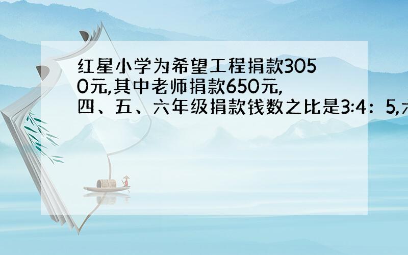 红星小学为希望工程捐款3050元,其中老师捐款650元,四、五、六年级捐款钱数之比是3:4：5,六年级学生捐款多少元?