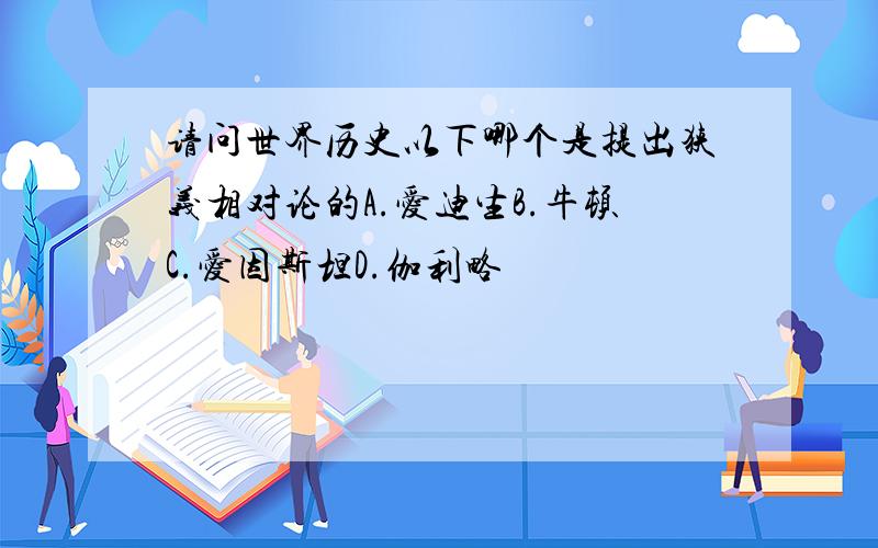 请问世界历史以下哪个是提出狭义相对论的A.爱迪生B.牛顿C.爱因斯坦D.伽利略