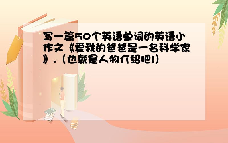 写一篇50个英语单词的英语小作文《爱我的爸爸是一名科学家》.（也就是人物介绍吧!）