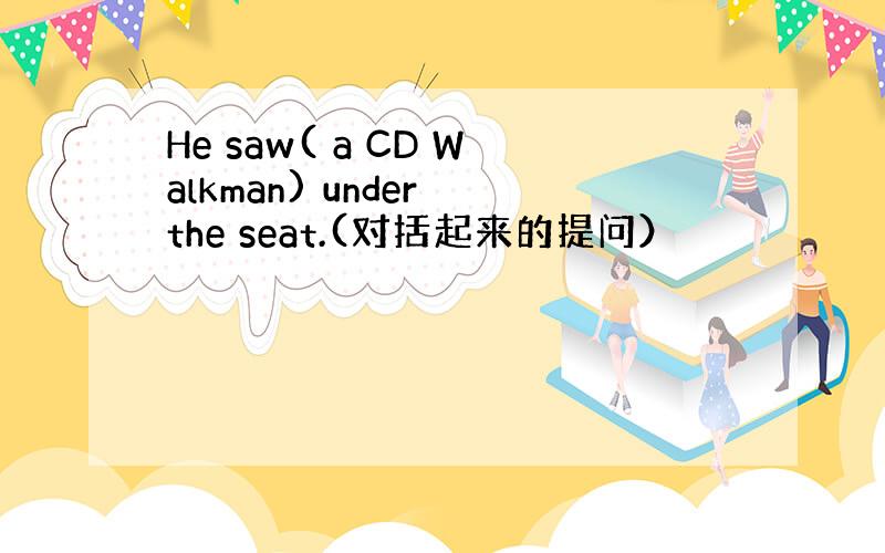 He saw( a CD Walkman) under the seat.(对括起来的提问）