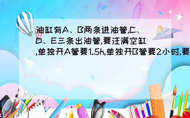 油缸有A、B两条进油管,C、D、E三条出油管,要注满空缸,单独开A管要1.5h,单独开B管要2小时,要排干一缸油,单独开