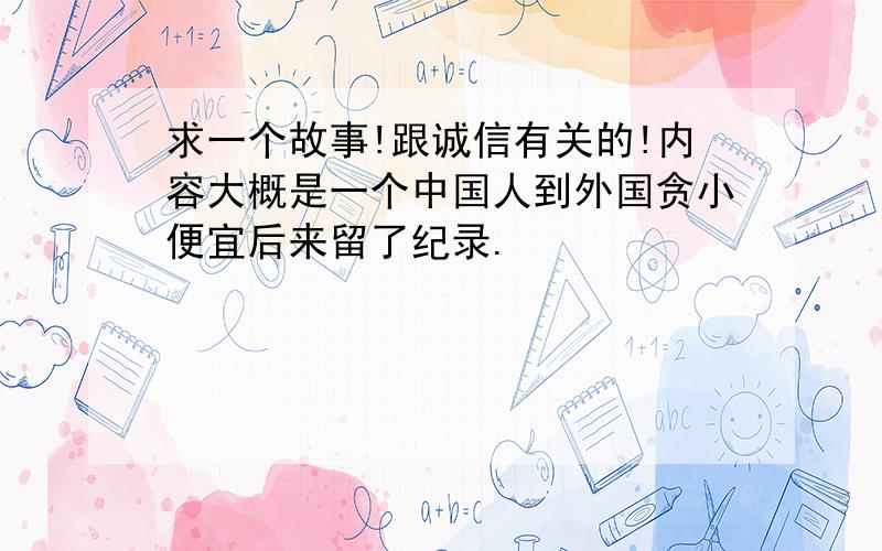 求一个故事!跟诚信有关的!内容大概是一个中国人到外国贪小便宜后来留了纪录.