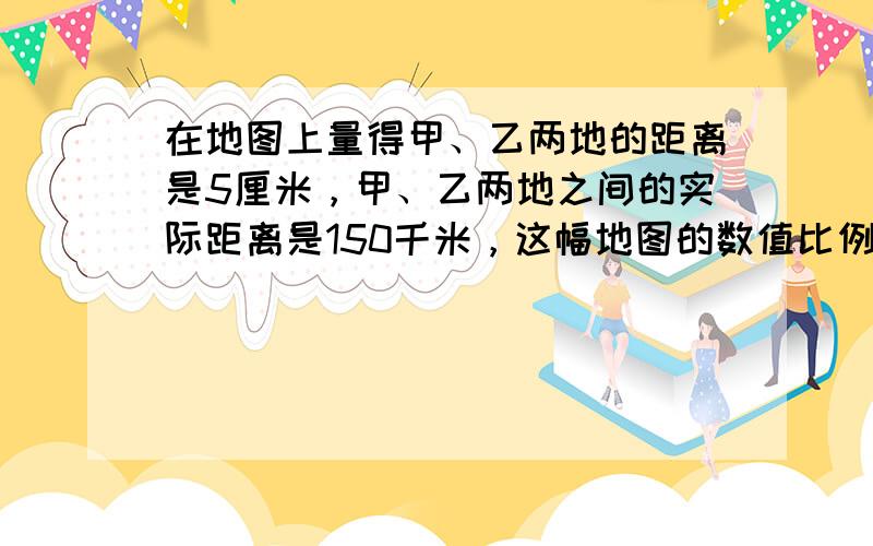 在地图上量得甲、乙两地的距离是5厘米，甲、乙两地之间的实际距离是150千米，这幅地图的数值比例尺是______．