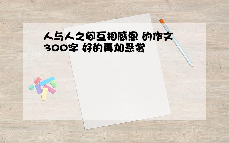 人与人之间互相感恩 的作文 300字 好的再加悬赏