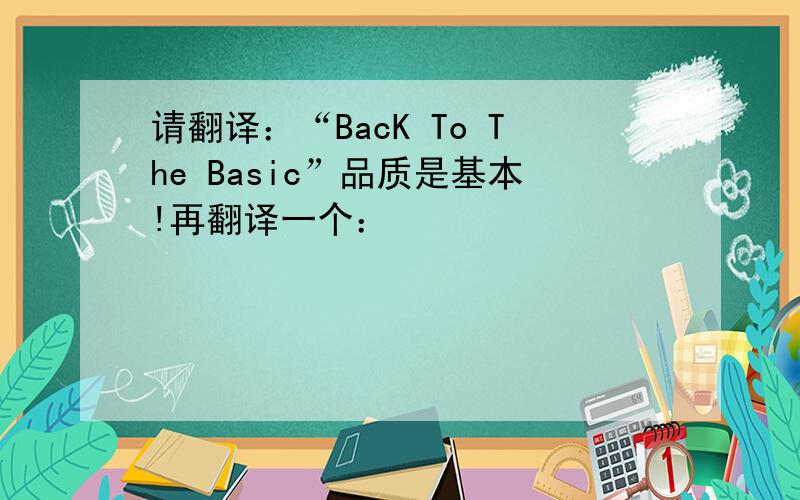 请翻译：“BacK To The Basic”品质是基本!再翻译一个：